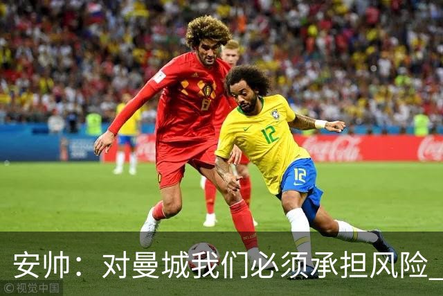 安帅：对曼城我们必须承担风险 皇马有能力逆转